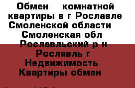 Обмен 3 -комнатной квартиры в г.Рославле Смоленской области  - Смоленская обл., Рославльский р-н, Рославль г. Недвижимость » Квартиры обмен   